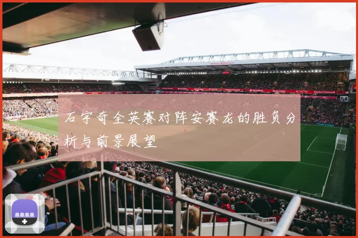 石宇奇全英赛对阵安赛龙的胜负分析与前景展望