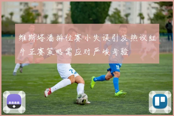 维斯塔潘排位赛小失误引发热议红牛正赛策略需应对严峻考验