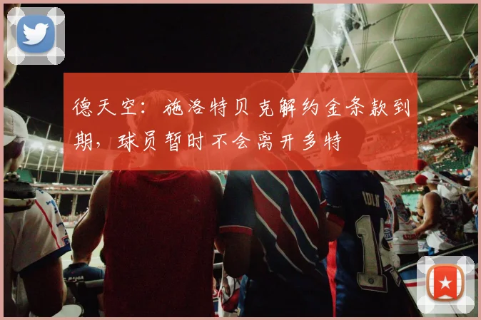 德天空：施洛特贝克解约金条款到期，球员暂时不会离开多特
