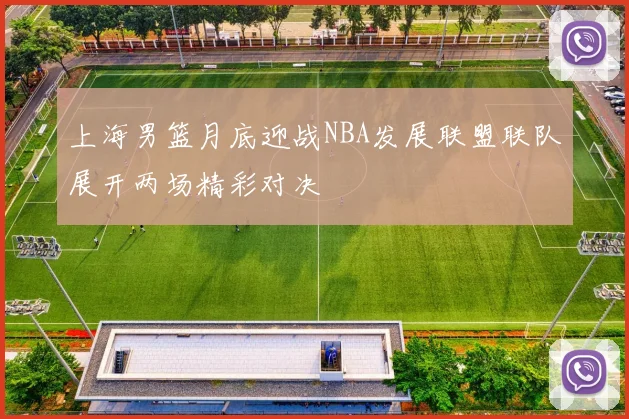 上海男篮月底迎战NBA发展联盟联队展开两场精彩对决
