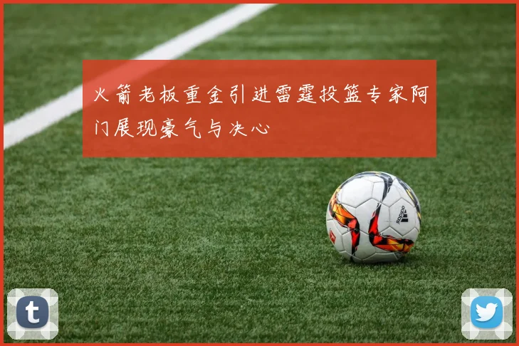 火箭老板重金引进雷霆投篮专家阿门展现豪气与决心