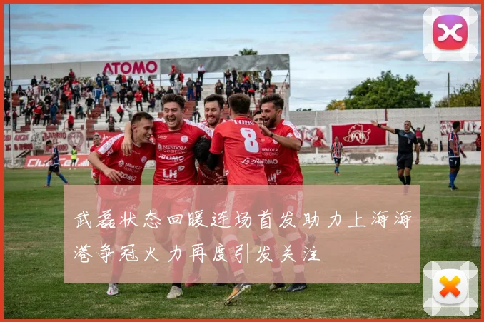 武磊状态回暖连场首发助力上海海港争冠火力再度引发关注