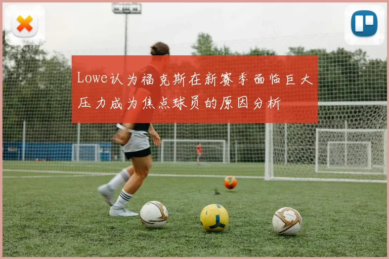 Lowe认为福克斯在新赛季面临巨大压力成为焦点球员的原因分析